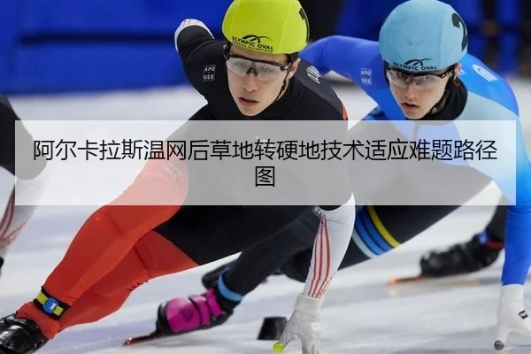阿尔卡拉斯温网后草地转硬地技术适应难题路径图